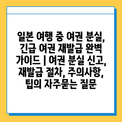 일본 여행 중 여권 분실, 긴급 여권 재발급 완벽 가이드 | 여권 분실 신고, 재발급 절차, 주의사항, 팁