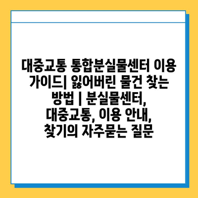 대중교통 통합분실물센터 이용 가이드| 잃어버린 물건 찾는 방법 | 분실물센터, 대중교통, 이용 안내, 찾기