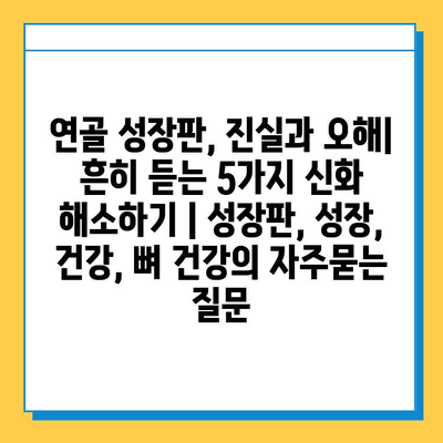 연골 성장판, 진실과 오해| 흔히 듣는 5가지 신화 해소하기 | 성장판, 성장, 건강, 뼈 건강