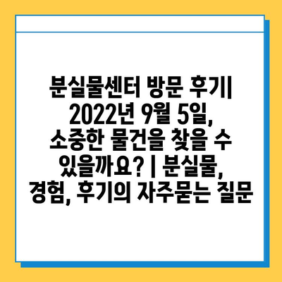 분실물센터 방문 후기| 2022년 9월 5일, 소중한 물건을 찾을 수 있을까요? | 분실물, 경험, 후기