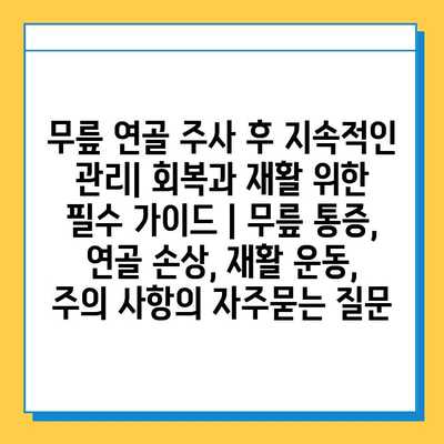 무릎 연골 주사 후 지속적인 관리| 회복과 재활 위한 필수 가이드 | 무릎 통증, 연골 손상, 재활 운동, 주의 사항