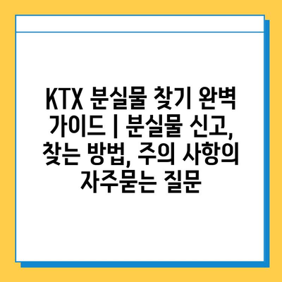 KTX 분실물 찾기 완벽 가이드 | 분실물 신고, 찾는 방법, 주의 사항