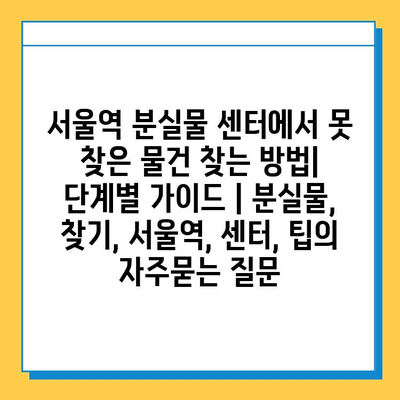 서울역 분실물 센터에서 못 찾은 물건 찾는 방법| 단계별 가이드 | 분실물, 찾기, 서울역, 센터, 팁