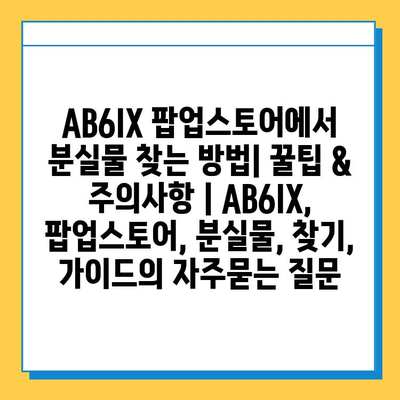 AB6IX 팝업스토어에서 분실물 찾는 방법| 꿀팁 & 주의사항 | AB6IX, 팝업스토어, 분실물, 찾기, 가이드