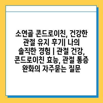 소연골 콘드로이친, 건강한 관절 유지 후기| 나의 솔직한 경험 | 관절 건강, 콘드로이친 효능, 관절 통증 완화