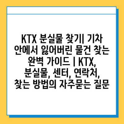 KTX 분실물 찾기| 기차 안에서 잃어버린 물건 찾는 완벽 가이드 | KTX, 분실물, 센터, 연락처,  찾는 방법