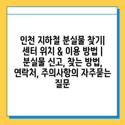 인천 지하철 분실물 찾기| 센터 위치 & 이용 방법 | 분실물 신고, 찾는 방법, 연락처, 주의사항