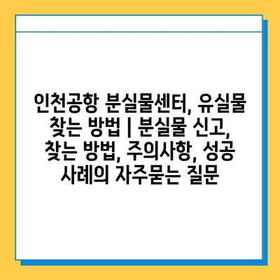 인천공항 분실물센터, 유실물 찾는 방법 | 분실물 신고, 찾는 방법, 주의사항, 성공 사례