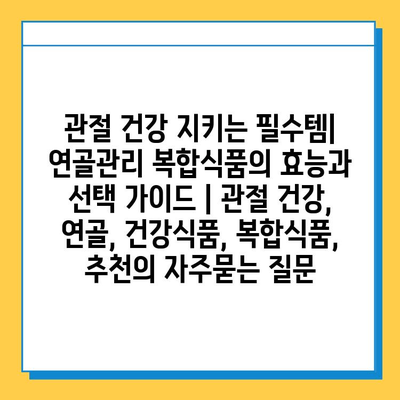 관절 건강 지키는 필수템| 연골관리 복합식품의 효능과 선택 가이드 | 관절 건강, 연골, 건강식품, 복합식품, 추천