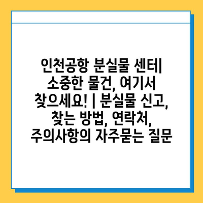 인천공항 분실물 센터| 소중한 물건, 여기서 찾으세요! | 분실물 신고, 찾는 방법, 연락처, 주의사항