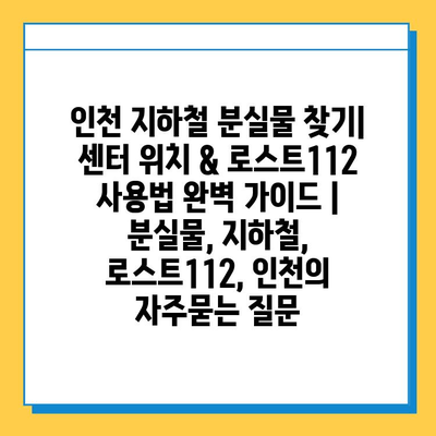 인천 지하철 분실물 찾기| 센터 위치 & 로스트112 사용법 완벽 가이드 | 분실물, 지하철, 로스트112, 인천