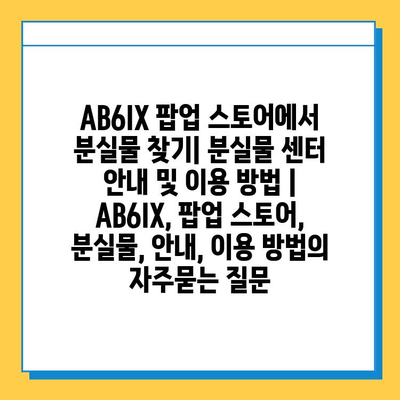 AB6IX 팝업 스토어에서 분실물 찾기| 분실물 센터 안내 및 이용 방법 | AB6IX, 팝업 스토어, 분실물, 안내, 이용 방법