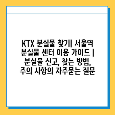 KTX 분실물 찾기| 서울역 분실물 센터 이용 가이드 | 분실물 신고, 찾는 방법, 주의 사항