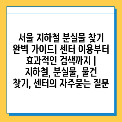 서울 지하철 분실물 찾기 완벽 가이드| 센터 이용부터 효과적인 검색까지 | 지하철, 분실물, 물건 찾기, 센터