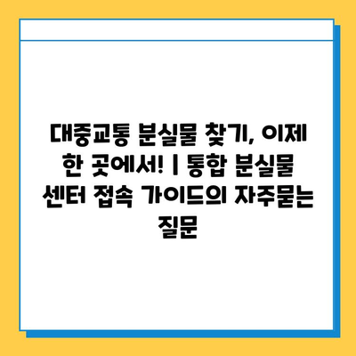 대중교통 분실물 찾기, 이제 한 곳에서! | 통합 분실물 센터 접속 가이드