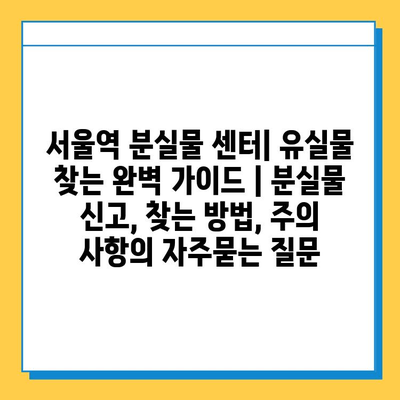 서울역 분실물 센터| 유실물 찾는 완벽 가이드 | 분실물 신고, 찾는 방법, 주의 사항