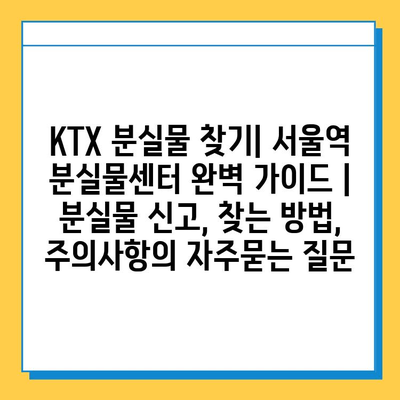 KTX 분실물 찾기| 서울역 분실물센터 완벽 가이드 | 분실물 신고, 찾는 방법, 주의사항