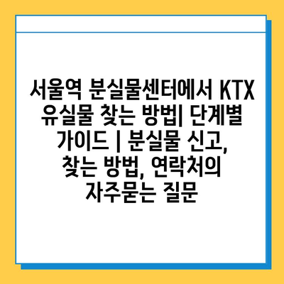 서울역 분실물센터에서 KTX 유실물 찾는 방법| 단계별 가이드 | 분실물 신고, 찾는 방법, 연락처