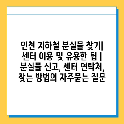 인천 지하철 분실물 찾기| 센터 이용 및 유용한 팁 | 분실물 신고, 센터 연락처, 찾는 방법