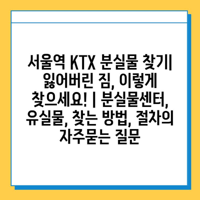 서울역 KTX 분실물 찾기| 잃어버린 짐, 이렇게 찾으세요! | 분실물센터, 유실물, 찾는 방법, 절차