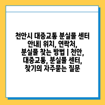 천안시 대중교통 분실물 센터 안내| 위치, 연락처, 분실물 찾는 방법 | 천안, 대중교통, 분실물 센터, 찾기