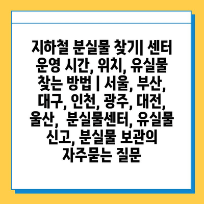 지하철 분실물 찾기| 센터 운영 시간, 위치, 유실물 찾는 방법 | 서울, 부산, 대구, 인천, 광주, 대전, 울산,  분실물센터, 유실물 신고, 분실물 보관