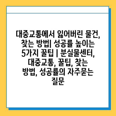 대중교통에서 잃어버린 물건, 찾는 방법| 성공률 높이는 5가지 꿀팁 | 분실물센터, 대중교통, 꿀팁, 찾는 방법, 성공률