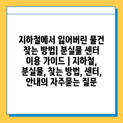 지하철에서 잃어버린 물건 찾는 방법| 분실물 센터 이용 가이드 | 지하철, 분실물, 찾는 방법, 센터, 안내