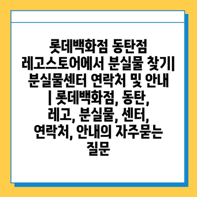 롯데백화점 동탄점 레고스토어에서 분실물 찾기| 분실물센터 연락처 및 안내 | 롯데백화점, 동탄, 레고, 분실물, 센터, 연락처, 안내