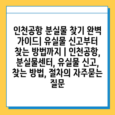 인천공항 분실물 찾기 완벽 가이드| 유실물 신고부터 찾는 방법까지 | 인천공항, 분실물센터, 유실물 신고, 찾는 방법, 절차