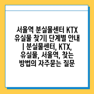 서울역 분실물센터 KTX 유실물 찾기| 단계별 안내 | 분실물센터, KTX, 유실물, 서울역, 찾는 방법