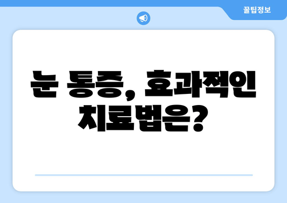 눈 통증, 대광고에 속지 마세요! 실제 증상 찾고 해결하는 방법 | 눈 통증 원인, 진단, 치료, 예방