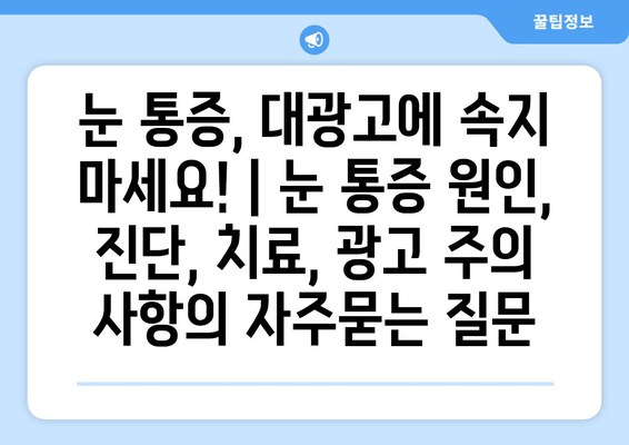 눈 통증, 대광고에 속지 마세요! | 눈 통증 원인, 진단, 치료, 광고 주의 사항