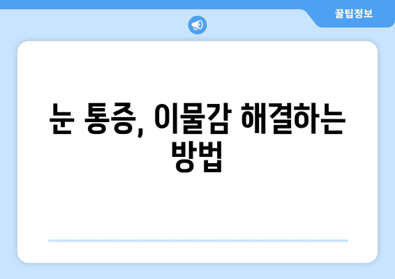 눈에 이물감과 통증, 그 원인은 무엇일까요? | 눈 통증, 이물감, 원인, 증상, 해결 방법