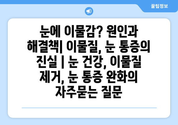 눈에 이물감? 원인과 해결책| 이물질, 눈 통증의 진실 | 눈 건강, 이물질 제거, 눈 통증 완화