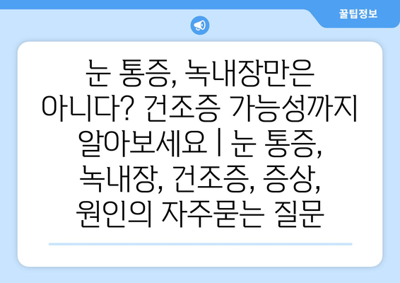 눈 통증, 녹내장만은 아니다? 건조증 가능성까지 알아보세요 | 눈 통증, 녹내장, 건조증, 증상, 원인