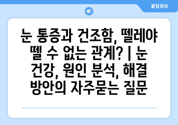 눈 통증과 건조함, 뗄레야 뗄 수 없는 관계? | 눈 건강, 원인 분석, 해결 방안