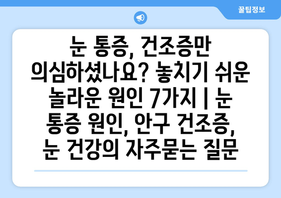 눈 통증, 건조증만 의심하셨나요? 놓치기 쉬운 놀라운 원인 7가지 | 눈 통증 원인, 안구 건조증, 눈 건강