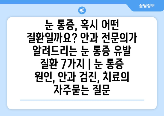 눈 통증, 혹시 어떤 질환일까요? 안과 전문의가 알려드리는 눈 통증 유발 질환 7가지 | 눈 통증 원인, 안과 검진, 치료