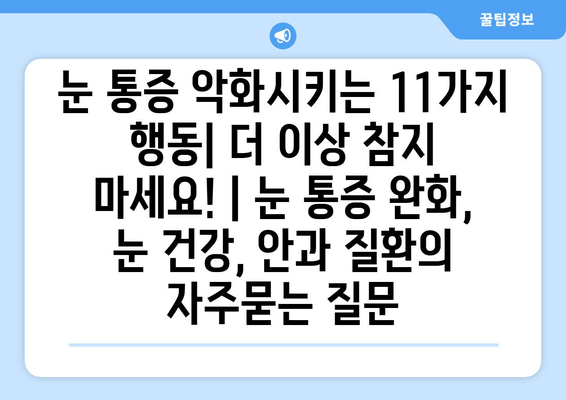 눈 통증 악화시키는 11가지 행동| 더 이상 참지 마세요! | 눈 통증 완화, 눈 건강, 안과 질환