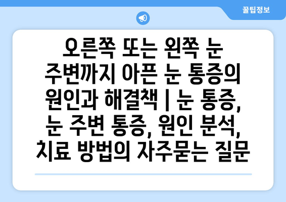 오른쪽 또는 왼쪽 눈 주변까지 아픈 눈 통증의 원인과 해결책 | 눈 통증, 눈 주변 통증, 원인 분석, 치료 방법