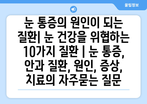 눈 통증의 원인이 되는 질환| 눈 건강을 위협하는 10가지 질환 | 눈 통증, 안과 질환, 원인, 증상, 치료