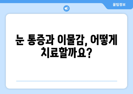 눈에 이물감과 통증? 원인 파악부터 해결까지 | 눈 통증, 이물감, 원인, 증상, 치료, 예방