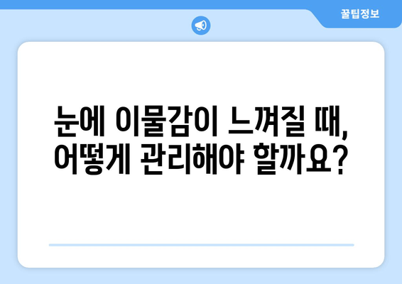 눈에 이물감? 원인과 이물질 종류 알아보기 | 눈, 이물질, 자극, 증상, 관리, 치료