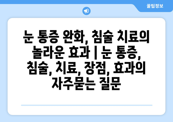 눈 통증 완화, 침술 치료의 놀라운 효과 | 눈 통증, 침술, 치료, 장점, 효과