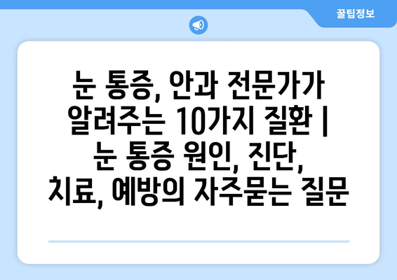 눈 통증, 안과 전문가가 알려주는 10가지 질환 | 눈 통증 원인, 진단, 치료, 예방