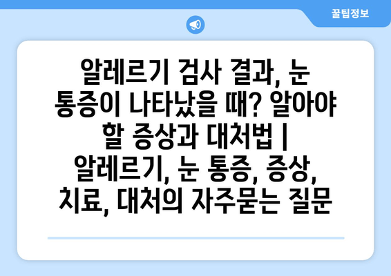 알레르기 검사 결과, 눈 통증이 나타났을 때? 알아야 할 증상과 대처법 | 알레르기, 눈 통증, 증상, 치료, 대처