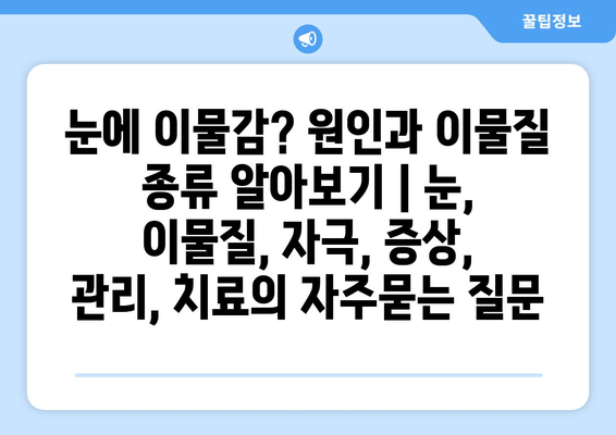 눈에 이물감? 원인과 이물질 종류 알아보기 | 눈, 이물질, 자극, 증상, 관리, 치료