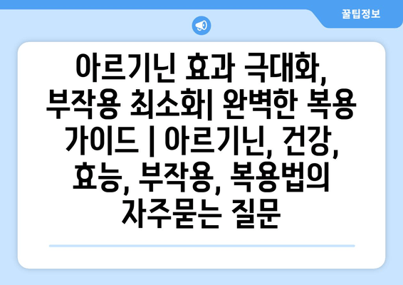 아르기닌 효과 극대화, 부작용 최소화| 완벽한 복용 가이드 | 아르기닌, 건강, 효능, 부작용, 복용법