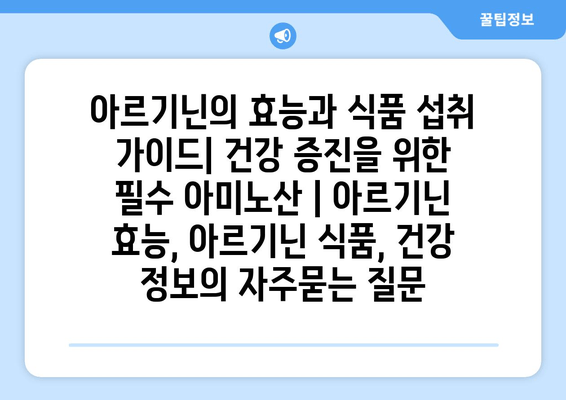 아르기닌의 효능과 식품 섭취 가이드| 건강 증진을 위한 필수 아미노산 | 아르기닌 효능, 아르기닌 식품, 건강 정보